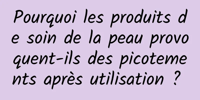 Pourquoi les produits de soin de la peau provoquent-ils des picotements après utilisation ? 