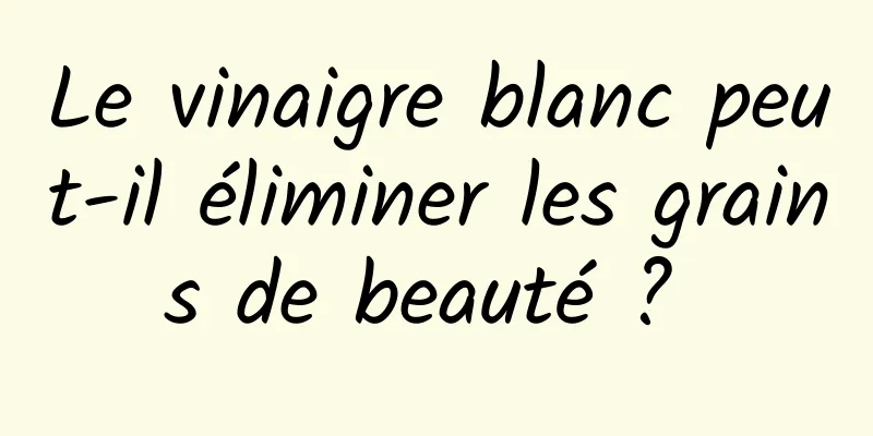 Le vinaigre blanc peut-il éliminer les grains de beauté ? 