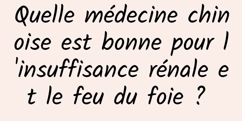 Quelle médecine chinoise est bonne pour l'insuffisance rénale et le feu du foie ? 