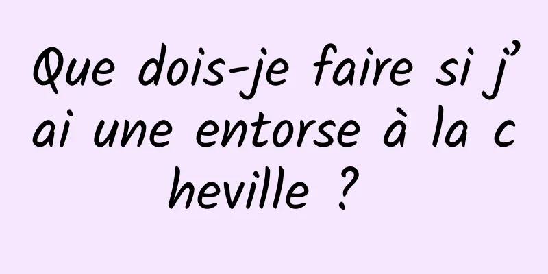 Que dois-je faire si j’ai une entorse à la cheville ? 