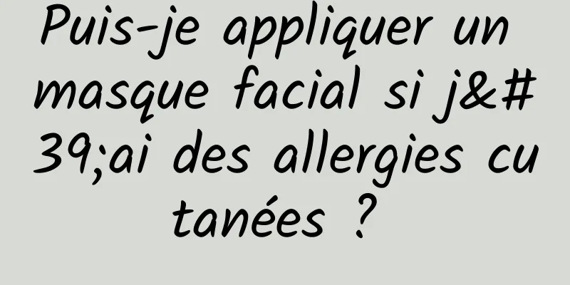 Puis-je appliquer un masque facial si j'ai des allergies cutanées ? 