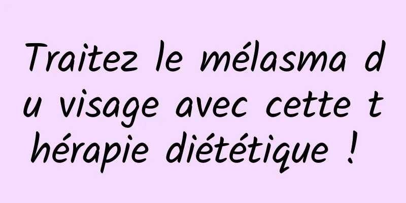 Traitez le mélasma du visage avec cette thérapie diététique ! 