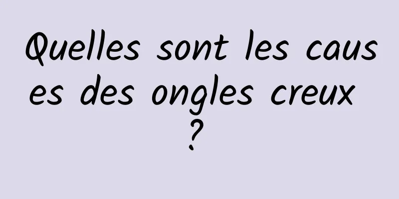 Quelles sont les causes des ongles creux ? 