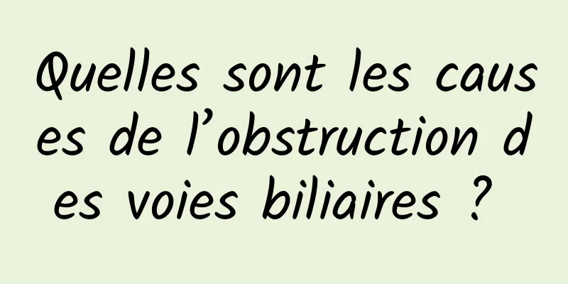 Quelles sont les causes de l’obstruction des voies biliaires ? 