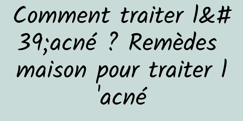 Comment traiter l'acné ? Remèdes maison pour traiter l'acné