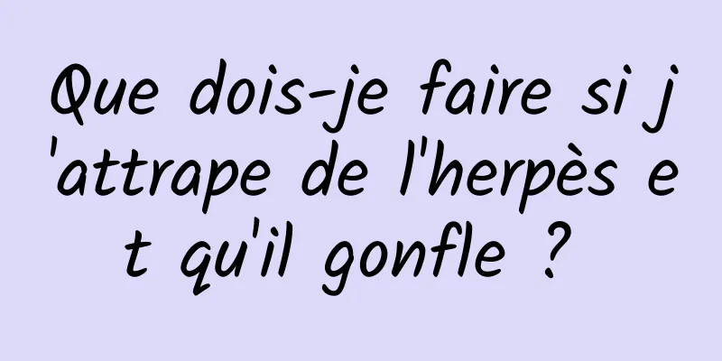 Que dois-je faire si j'attrape de l'herpès et qu'il gonfle ? 