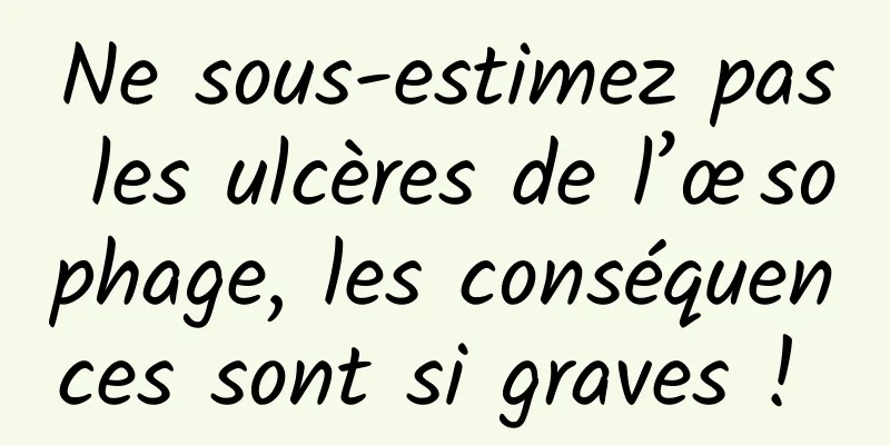 Ne sous-estimez pas les ulcères de l’œsophage, les conséquences sont si graves ! 