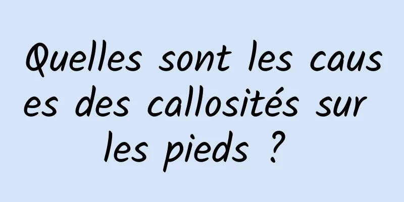 Quelles sont les causes des callosités sur les pieds ? 