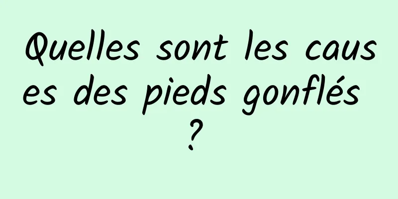 Quelles sont les causes des pieds gonflés ? 