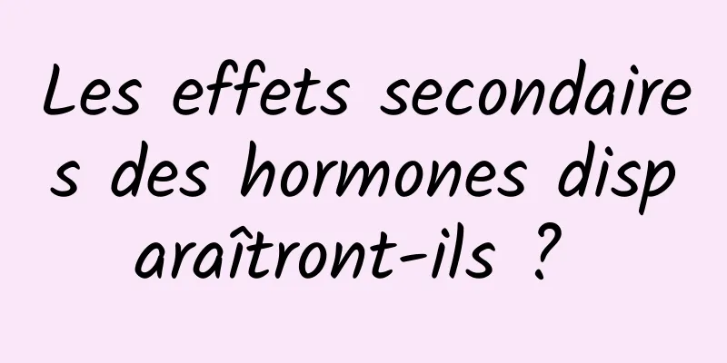 Les effets secondaires des hormones disparaîtront-ils ? 