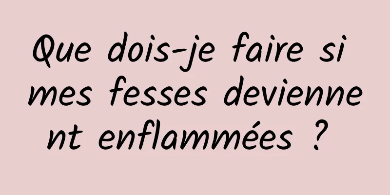 Que dois-je faire si mes fesses deviennent enflammées ? 