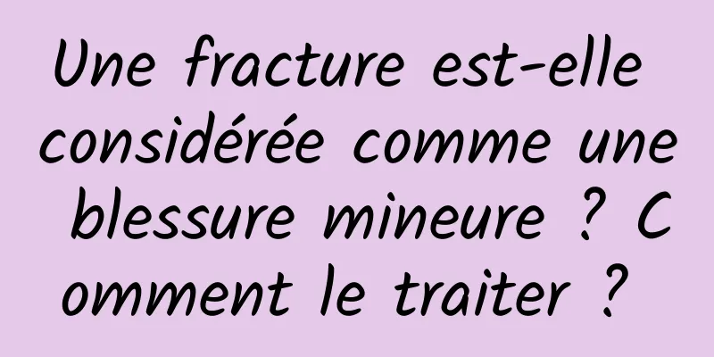 Une fracture est-elle considérée comme une blessure mineure ? Comment le traiter ? 