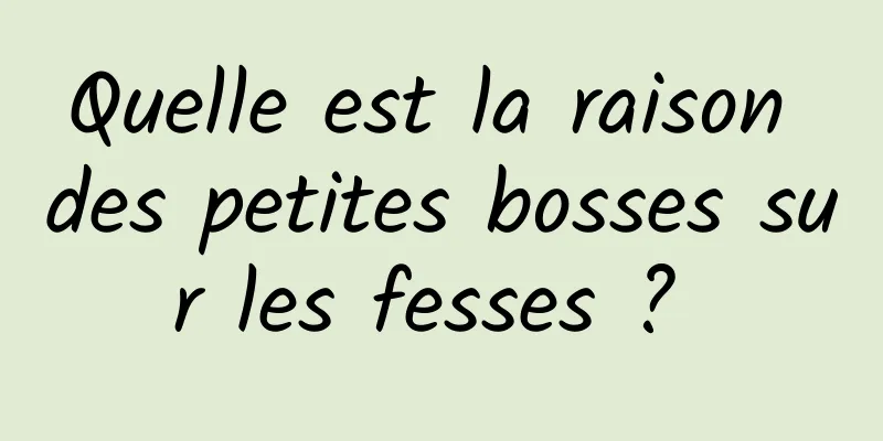 Quelle est la raison des petites bosses sur les fesses ? 