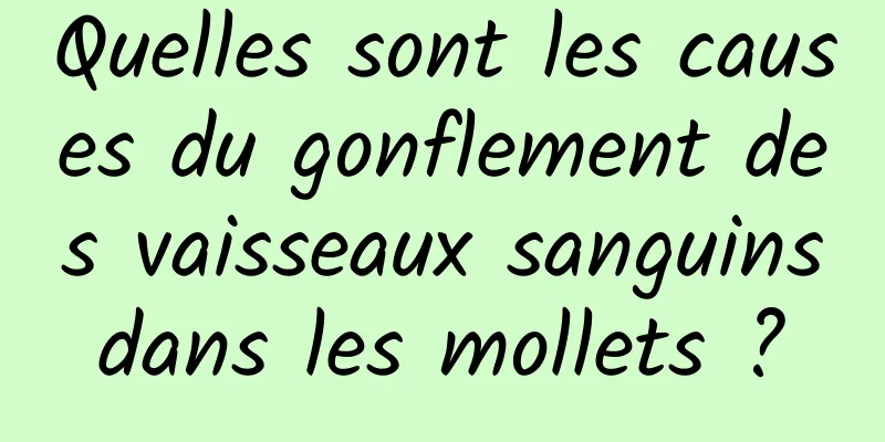 Quelles sont les causes du gonflement des vaisseaux sanguins dans les mollets ? 