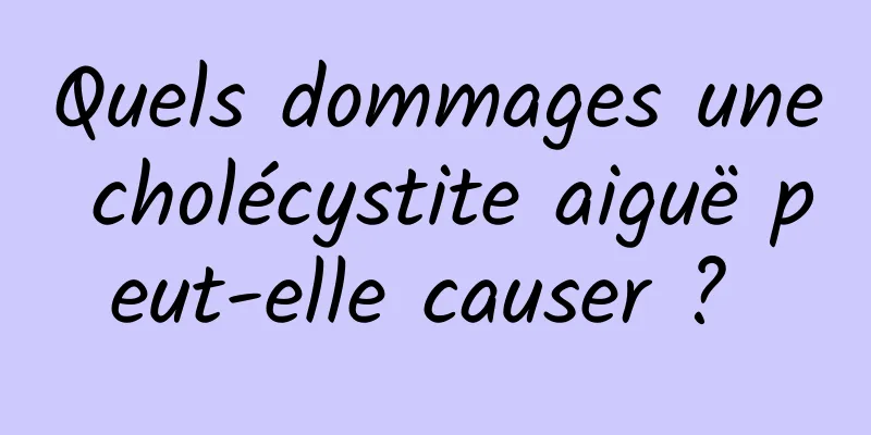 Quels dommages une cholécystite aiguë peut-elle causer ? 