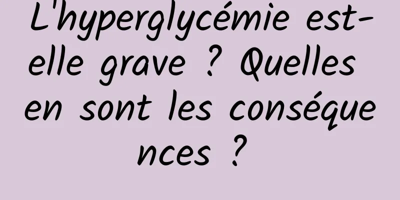 L'hyperglycémie est-elle grave ? Quelles en sont les conséquences ? 