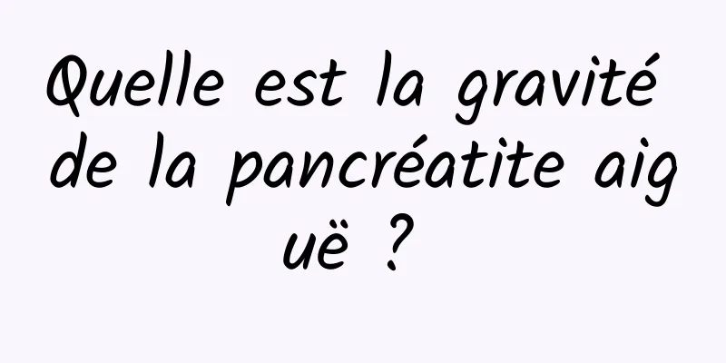 Quelle est la gravité de la pancréatite aiguë ? 