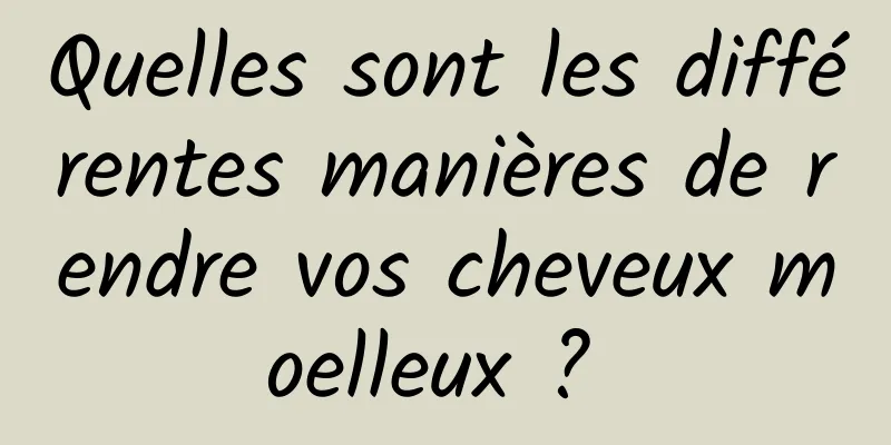 Quelles sont les différentes manières de rendre vos cheveux moelleux ? 