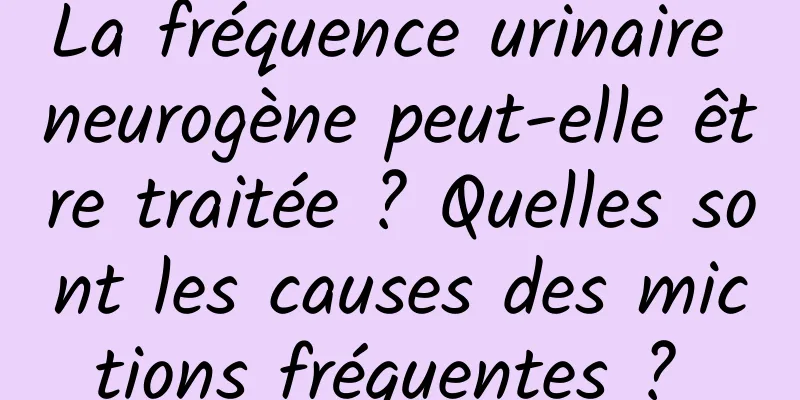 La fréquence urinaire neurogène peut-elle être traitée ? Quelles sont les causes des mictions fréquentes ? 