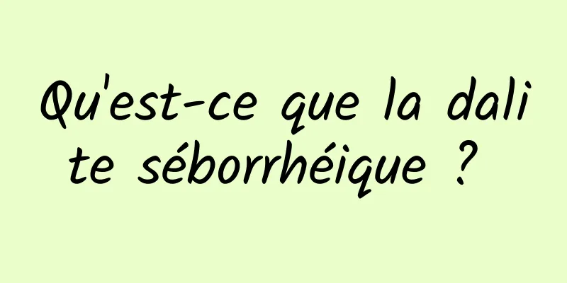 Qu'est-ce que la dalite séborrhéique ? 