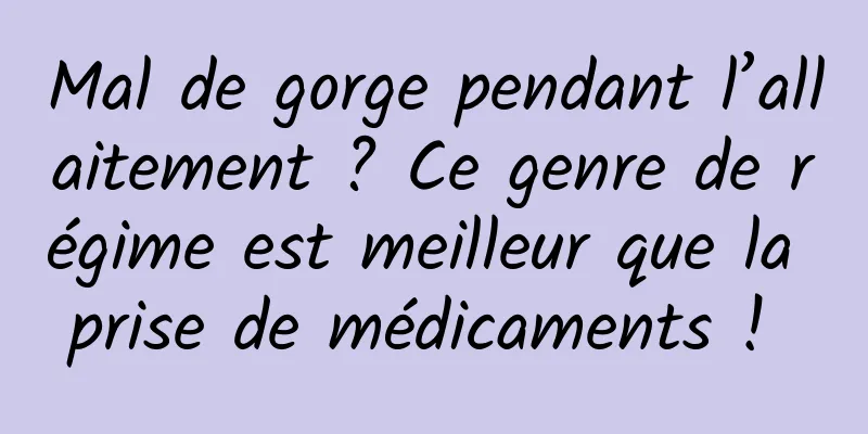 Mal de gorge pendant l’allaitement ? Ce genre de régime est meilleur que la prise de médicaments ! 