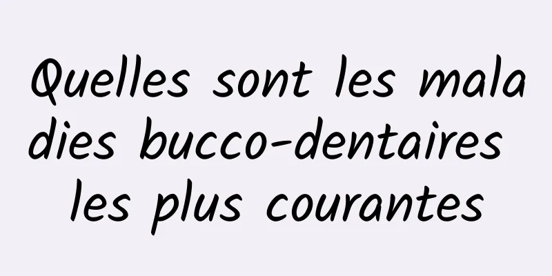 Quelles sont les maladies bucco-dentaires les plus courantes