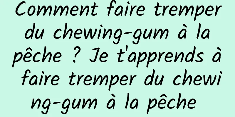 Comment faire tremper du chewing-gum à la pêche ? Je t'apprends à faire tremper du chewing-gum à la pêche 