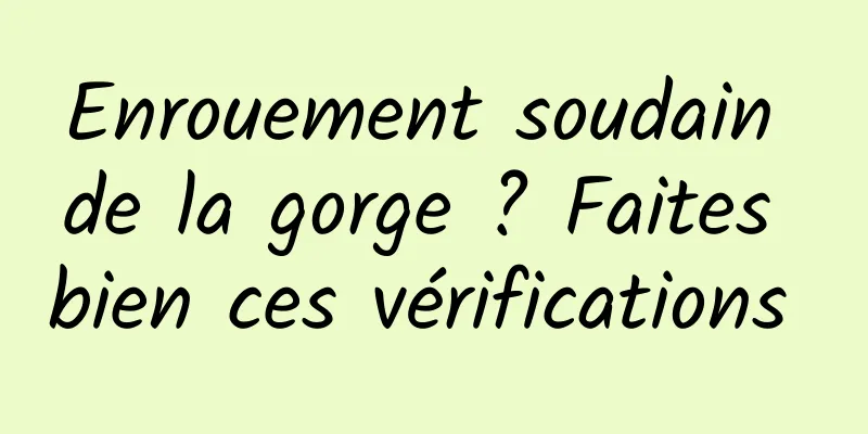 Enrouement soudain de la gorge ? Faites bien ces vérifications 