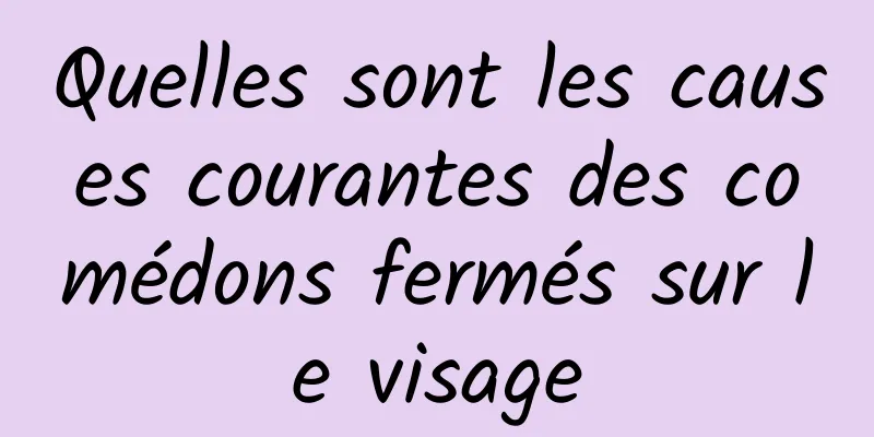 Quelles sont les causes courantes des comédons fermés sur le visage