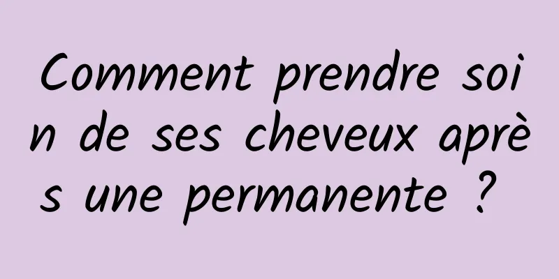 Comment prendre soin de ses cheveux après une permanente ? 