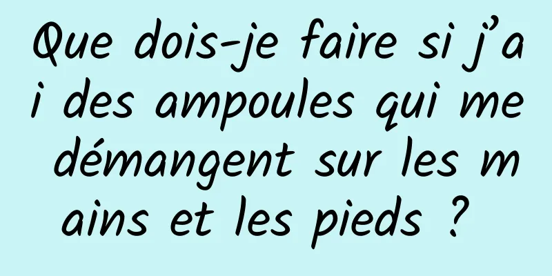 Que dois-je faire si j’ai des ampoules qui me démangent sur les mains et les pieds ? 