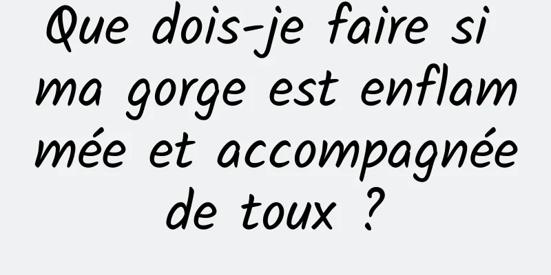 Que dois-je faire si ma gorge est enflammée et accompagnée de toux ? 