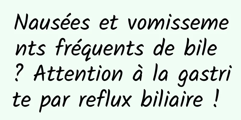 Nausées et vomissements fréquents de bile ? Attention à la gastrite par reflux biliaire ! 