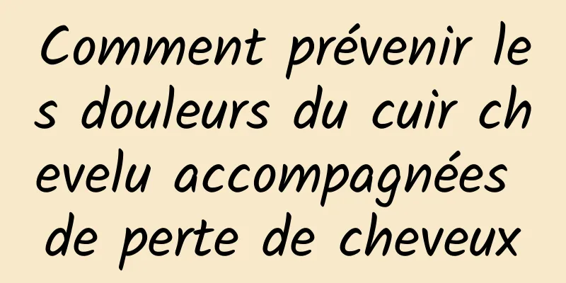 Comment prévenir les douleurs du cuir chevelu accompagnées de perte de cheveux