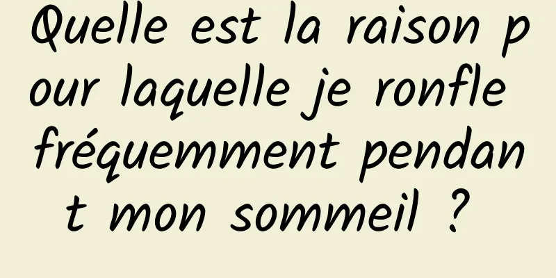 Quelle est la raison pour laquelle je ronfle fréquemment pendant mon sommeil ? 