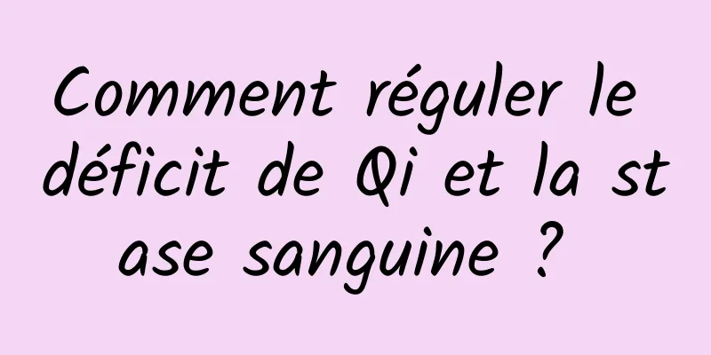 Comment réguler le déficit de Qi et la stase sanguine ? 