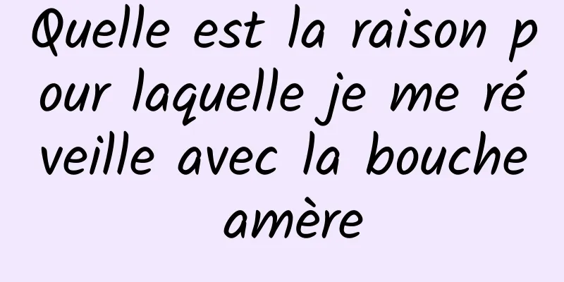 Quelle est la raison pour laquelle je me réveille avec la bouche amère