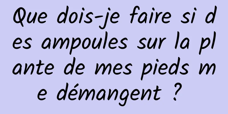 Que dois-je faire si des ampoules sur la plante de mes pieds me démangent ? 