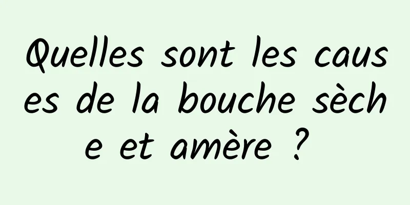 Quelles sont les causes de la bouche sèche et amère ? 