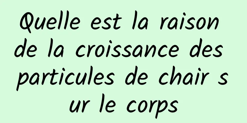 Quelle est la raison de la croissance des particules de chair sur le corps