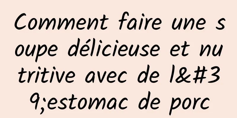 Comment faire une soupe délicieuse et nutritive avec de l'estomac de porc