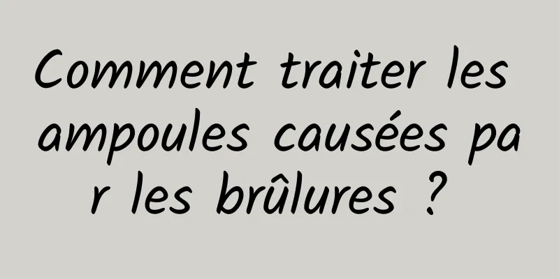 Comment traiter les ampoules causées par les brûlures ? 