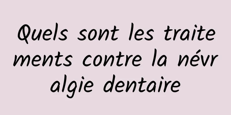 Quels sont les traitements contre la névralgie dentaire