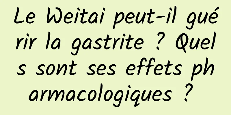 Le Weitai peut-il guérir la gastrite ? Quels sont ses effets pharmacologiques ? 