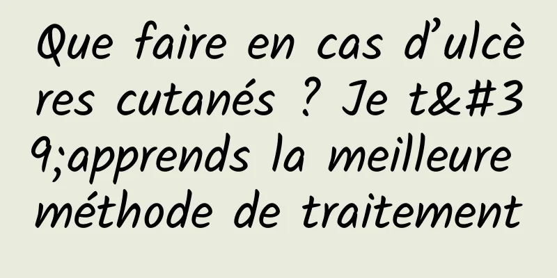 Que faire en cas d’ulcères cutanés ? Je t'apprends la meilleure méthode de traitement