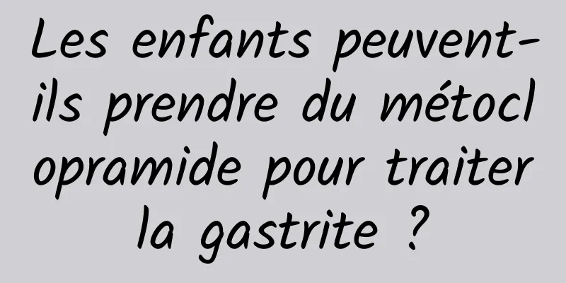 Les enfants peuvent-ils prendre du métoclopramide pour traiter la gastrite ? 