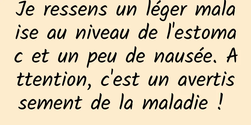 Je ressens un léger malaise au niveau de l'estomac et un peu de nausée. Attention, c'est un avertissement de la maladie ! 