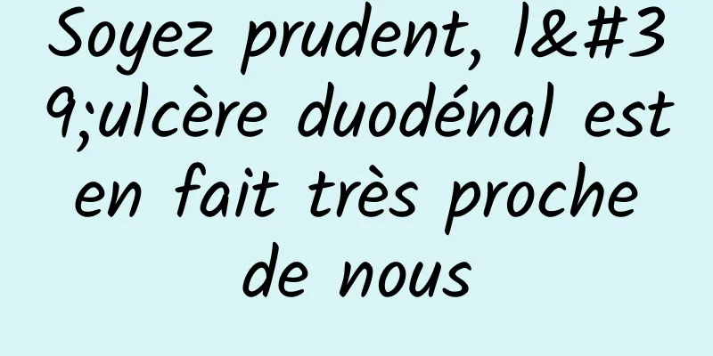 Soyez prudent, l'ulcère duodénal est en fait très proche de nous