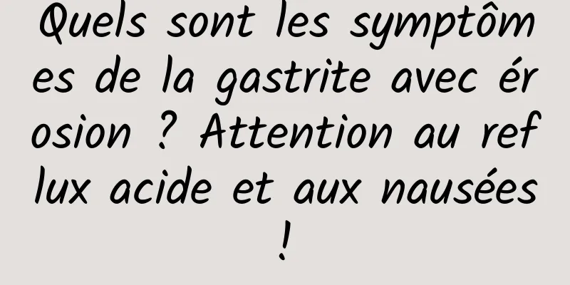 Quels sont les symptômes de la gastrite avec érosion ? Attention au reflux acide et aux nausées ! 