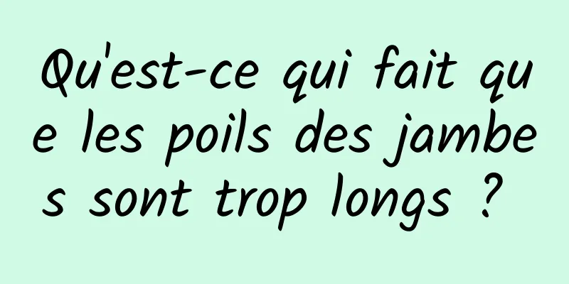 Qu'est-ce qui fait que les poils des jambes sont trop longs ? 